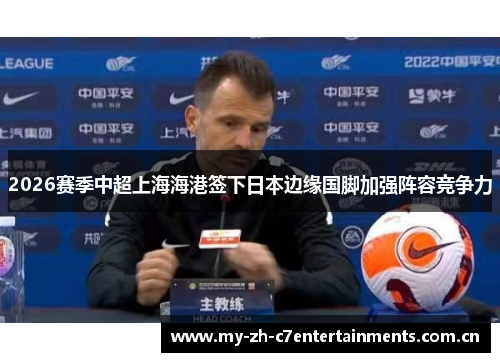 2026赛季中超上海海港签下日本边缘国脚加强阵容竞争力