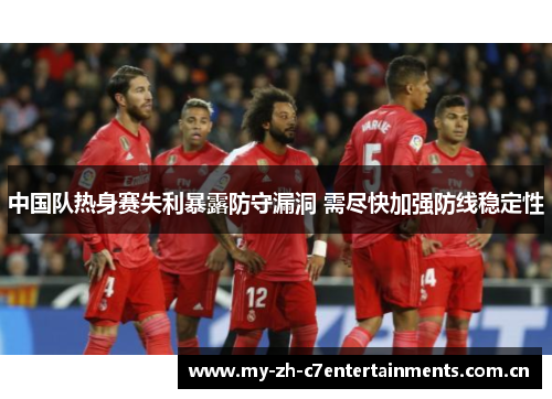 中国队热身赛失利暴露防守漏洞 需尽快加强防线稳定性