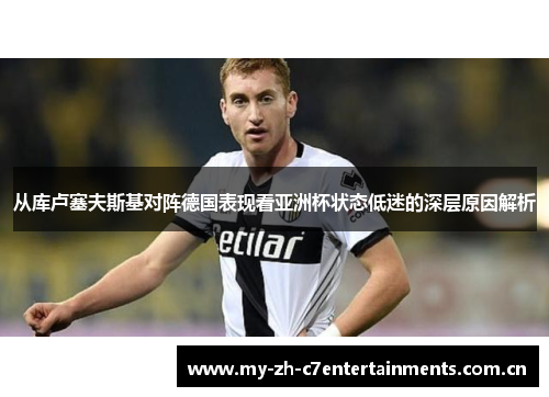 从库卢塞夫斯基对阵德国表现看亚洲杯状态低迷的深层原因解析