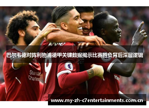 巴尔韦德对阵利物浦德甲关键数据揭示比赛胜负背后深层逻辑
