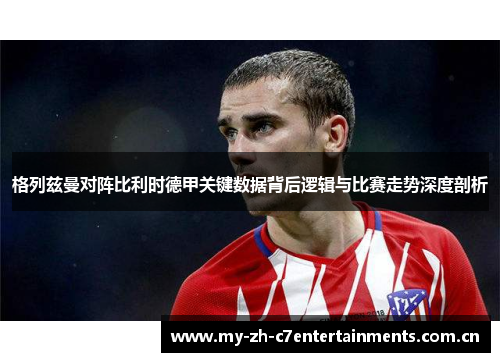 格列兹曼对阵比利时德甲关键数据背后逻辑与比赛走势深度剖析